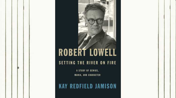 Robert Lowell, Setting the River on Fire: A Study of Genius, Mania, and Character by Kay Redfield Jamison