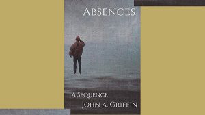 Absences: A Sequence by John A Griffin