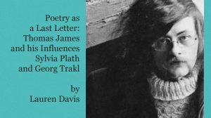 Poetry as a Last Letter: Thomas James and his Influences Sylvia Plath and Georg Trakl by Lauren Davis