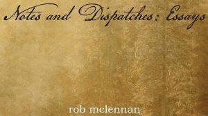 Notes and Dispatches: Essays by rob mclennan